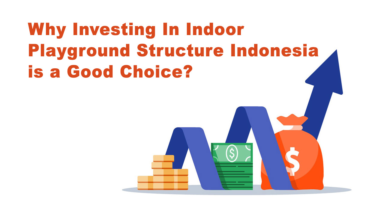 Why Investing In Indoor Playground Structure In Indonesia Is A Good Choice